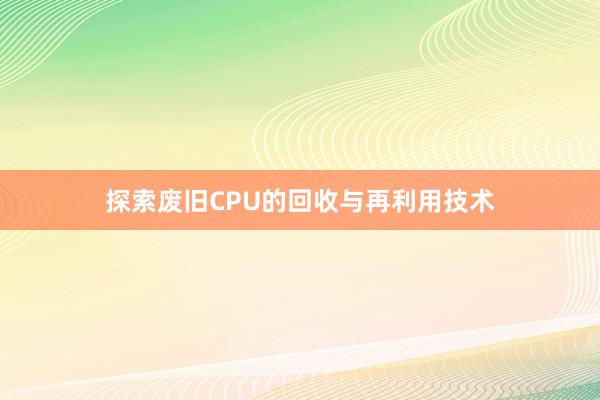 探索废旧CPU的回收与再利用技术