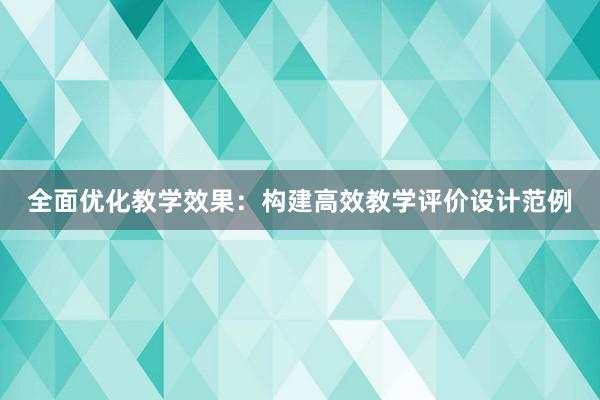 全面优化教学效果：构建高效教学评价设计范例