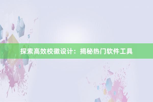 探索高效校徽设计：揭秘热门软件工具