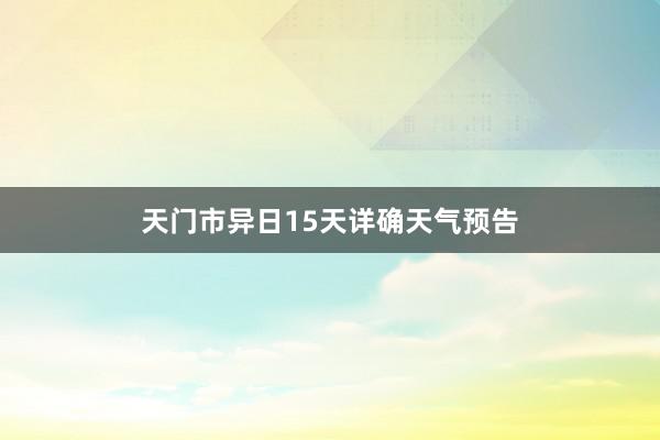 天门市异日15天详确天气预告