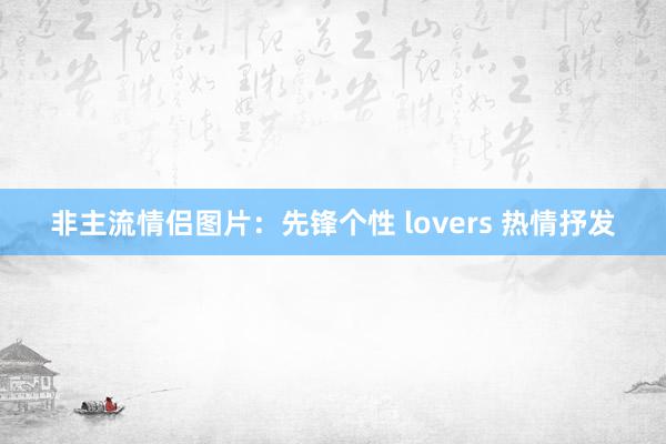 非主流情侣图片：先锋个性 lovers 热情抒发