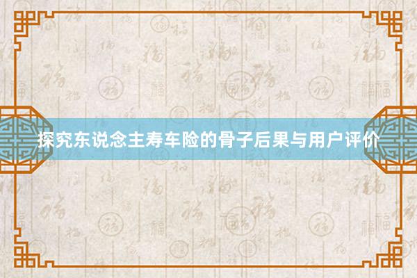 探究东说念主寿车险的骨子后果与用户评价