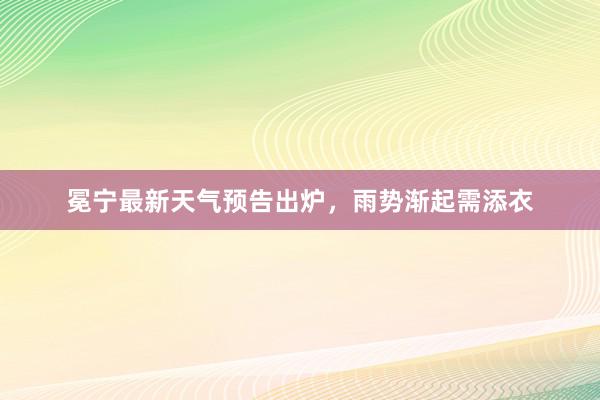 冕宁最新天气预告出炉，雨势渐起需添衣